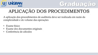 APLICAÇÃO DOS PROCEDIMENTOS
Graduação
A aplicação dos procedimentos de auditoria deve ser realizada em razão da
complexidade e do volume das operações
• Exame físico
• Exame dos documentos originais
• Conferência de cálculos
 