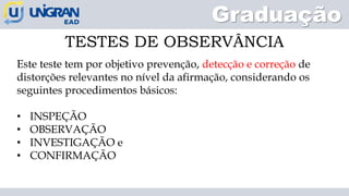 Graduação
TESTES DE OBSERVÂNCIA
Este teste tem por objetivo prevenção, detecção e correção de
distorções relevantes no nível da afirmação, considerando os
seguintes procedimentos básicos:
• INSPEÇÃO
• OBSERVAÇÃO
• INVESTIGAÇÃO e
• CONFIRMAÇÃO
 