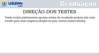 Graduação
DIREÇÃO DOS TESTES
Tanto contas patrimoniais quanto contas de resultado podem ode estar
errado para mais (superavaliado) ou para menos (subavaliado).
 