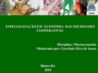  ESPECIALIZAÇÃO EM  ECONOMIA  DAS SOCIEDADES COOPERATIVAS Disciplina: Microeconomia  Ministrada por: Geovânia Silva de Sousa Ilhéus-BA 2010 