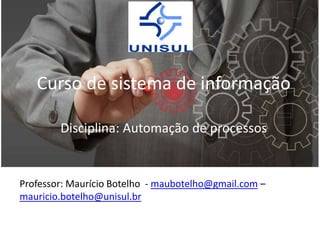 Curso de sistema de informação
Disciplina: Automação de processos

Professor: Maurício Botelho - maubotelho@gmail.com –
mauricio.botelho@unisul.br

 