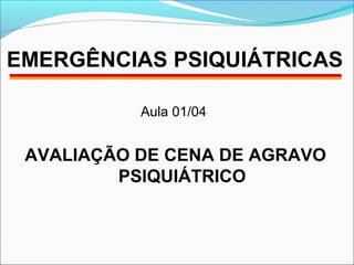 EMERGÊNCIAS PSIQUIÁTRICAS 
Aula 01/04 
AVALIAÇÃO DE CENA DE AGRAVO 
PSIQUIÁTRICO 
 