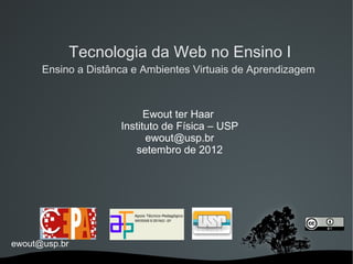Tecnologia da Web no Ensino I
      Ensino a Distânca e Ambientes Virtuais de Aprendizagem



                           Ewout ter Haar
                     Instituto de Física – USP
                           ewout@usp.br
                        setembro de 2012




ewout@usp.br
 