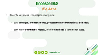 Big data
• Recentes avanços tecnológicos surgiram:
– para aquisição, armazenamento, processamento e transferência de dados;
– com maior quantidade, rapidez, melhor qualidade e com menor custo.
 