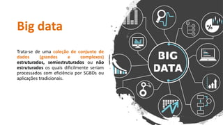 Big data
Trata-se de uma coleção de conjunto de
dados (grandes e complexos)
estruturados, semiestruturados ou não
estruturados os quais dificilmente seriam
processados com eficiência por SGBDs ou
aplicações tradicionais.
 