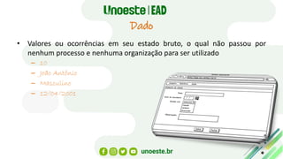 Dado
• Valores ou ocorrências em seu estado bruto, o qual não passou por
nenhum processo e nenhuma organização para ser utilizado
– 10
– João Antônio
– Masculino
– 12/04/2001
 