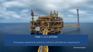 Dado é o novo petróleo!
Precisamos encontrá-lo, extraí-lo, refiná-lo, distribui-lo e monetizá-lo!
David Buckingam
 