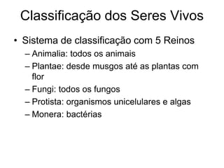 Classificação dos Seres Vivos 
•Sistema de classificação com 5 Reinos 
–Animalia: todos os animais 
–Plantae: desde musgos até as plantas com flor 
–Fungi: todos os fungos 
–Protista: organismos unicelulares e algas 
–Monera: bactérias  