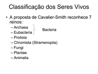 •A proposta de Cavalier-Smith reconhece 7 reinos: 
–Archaea 
–Eubacteria 
–Protista 
–Chromista (Stramenopila) 
–Fungi 
–Plantae 
–Animalia 
Classificação dos Seres Vivos 
Bacteria  