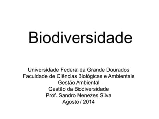 Biodiversidade 
Universidade Federal da Grande Dourados 
Faculdade de Ciências Biológicas e Ambientais 
Gestão Ambiental 
Gestão da Biodiversidade 
Prof. Sandro Menezes Silva 
Agosto / 2014  