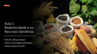 Aula 1
Biodiversidade e os
Recursos Genéticos
Prof. Dra. Adriana Dantas
Ciência e Tecnologia de Alimentos
UERGS, Caxias do Sul, RS
 