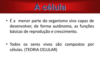 A CÉLULA
• É a menor parte do organismo vivo capaz de
desenvolver, de forma autônoma, as funções
básicas de reprodução e crescimento.
• Todos os seres vivos são compostos por
células. (TEORIA CELULAR)
A célula
 
