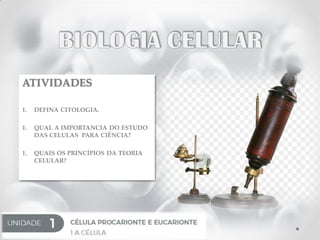 ATIVIDADES
1. DEFINA CITOLOGIA.
1. QUAL A IMPORTANCIA DO ESTUDO
DAS CELULAS PARA CIÊNCIA?
1. QUAIS OS PRINCÍPIOS DA TEORIA
CELULAR?
 