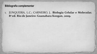 Bibliografia complementar
1. JUNQUEIRA, L.C.; CARNEIRO, J.. Biologia Celular e Molecular.
8ª ed. Rio de Janeiro: Guanabara Koogan, 2009.
 