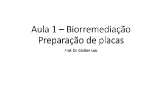 Aula 1 – Biorremediação
Preparação de placas
Prof. Dr. Glalber Luiz
 