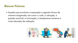 Aqueles que envolvem a exposição a agentes físicos de
maneira exagerada, tais como o ruído, a vibração, a
pressão anormal, a iluminação, a temperatura extrema e
níveis elevados de radiação;
Riscos Físicos
 