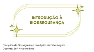 INTRODUÇÃO À
BIOSSEGURANÇA
Disciplina de Biossegurança nas Ações de Enfermagem
Docente: Enfª Vivianne Lima
 
