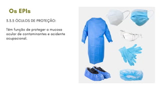 Os EPIs
3.3.5 ÓCULOS DE PROTEÇÃO:
Têm função de proteger a mucosa
ocular de contaminantes e acidente
ocupacional.
 