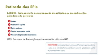 Retirada dos EPIs
LAGOM - todo paciente com precaução de gotículas ou procedimentos
geradores de gotículas
OBS: Em casos de Prevenção contra aerossóis, utilizar a N95
 