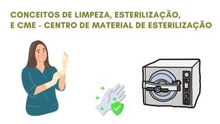 CONCEITOS DE LIMPEZA, ESTERILIZAÇÃO,
E CME - CENTRO DE MATERIAL DE ESTERILIZAÇÃO
 