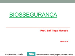 BIOSSEGURANÇA 
Prof. Enf Tiago Macedo 
04/09/2014 
aprovasaude.com.br www.facebook.com/pages/Aprova-Saúde 
 
