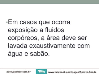 •Em casos que ocorra 
exposição a fluidos 
corpóreos, a área deve ser 
lavada exaustivamente com 
água e sabão. 
aprovasaude.com.br www.facebook.com/pages/Aprova-Saúde 
 