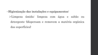 • Higienização das instalações e equipamentos:
Limpeza úmida: limpeza com água e sabão ou
detergente (dispersam e removem a matéria orgânica
das superfícies)
 
