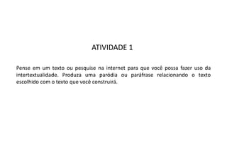 ATIVIDADE 1
Pense em um texto ou pesquise na internet para que você possa fazer uso da
intertextualidade. Produza uma paródia ou paráfrase relacionando o texto
escolhido com o texto que você construirá.
 