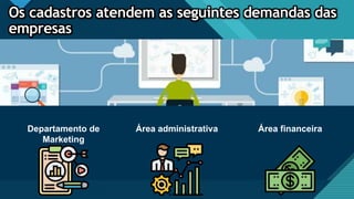 Clique para editar o estilo de título Mestre
9
Os cadastros atendem as seguintes demandas das
empresas
Departamento de
Marketing
Área administrativa Área financeira
 