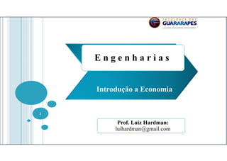 1
Prof. Luiz Hardman:
luihardman@gmail.com
E n g e n h a r i a sE n g e n h a r i a s
Introdução a Economia
 