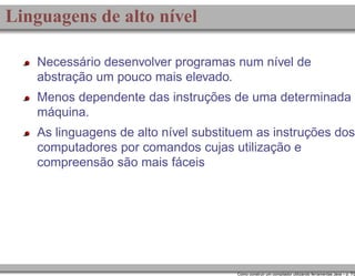 Linguagens de alto nível
Necessário desenvolver programas num nível de
abstração um pouco mais elevado.
Menos dependente das instruções de uma determinada
máquina.
As linguagens de alto nível substituem as instruções dos
computadores por comandos cujas utilização e
compreensão são mais fáceis

Como construir um compilador utilizando ferramentas Java – p. 7/2

 