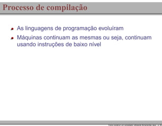 Processo de compilação
As linguagens de programação evoluíram
Máquinas continuam as mesmas ou seja, continuam
usando instruções de baixo nível

Como construir um compilador utilizando ferramentas Java – p. 8/2

 