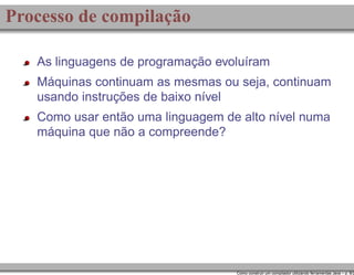 Processo de compilação
As linguagens de programação evoluíram
Máquinas continuam as mesmas ou seja, continuam
usando instruções de baixo nível
Como usar então uma linguagem de alto nível numa
máquina que não a compreende?

Como construir um compilador utilizando ferramentas Java – p. 8/2

 