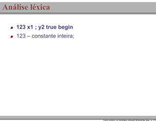 Análise léxica
123 x1 ; y2 true begin
123 – constante inteira;

Como construir um compilador utilizando ferramentas Java – p. 11/2

 