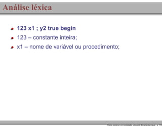 Análise léxica
123 x1 ; y2 true begin
123 – constante inteira;
x1 – nome de variável ou procedimento;

Como construir um compilador utilizando ferramentas Java – p. 11/2

 