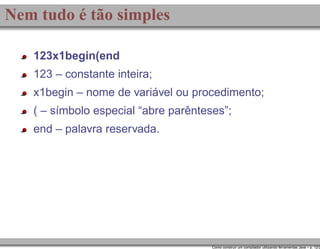 Nem tudo é tão simples
123x1begin(end
123 – constante inteira;
x1begin – nome de variável ou procedimento;
( – símbolo especial “abre parênteses”;
end – palavra reservada.

Como construir um compilador utilizando ferramentas Java – p. 12/2

 
