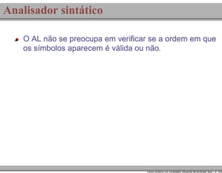 Analisador sintático
O AL não se preocupa em veriﬁcar se a ordem em que
os símbolos aparecem é válida ou não.

Como construir um compilador utilizando ferramentas Java – p. 14/2

 
