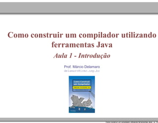 Como construir um compilador utilizando
ferramentas Java
Aula 1 - Introdução
´
Prof. Marcio Delamaro
delamaro@icmc.usp.br

Como construir um compilador utilizando ferramentas Java – p. 1/2

 