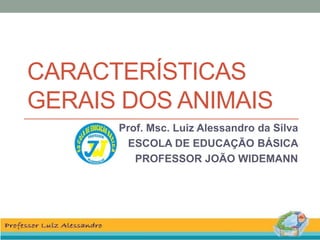 CARACTERÍSTICAS 
GERAIS DOS ANIMAIS 
Prof. Msc. Luiz Alessandro da Silva 
ESCOLA DE EDUCAÇÃO BÁSICA 
PROFESSOR JOÃO WIDEMANN 
 