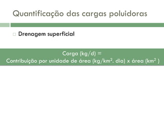 Quantificação das cargas poluidoras


Drenagem superficial

Carga (kg/d) =
Contribuição por unidade de área (kg/km2. dia) x área (km2 )

 