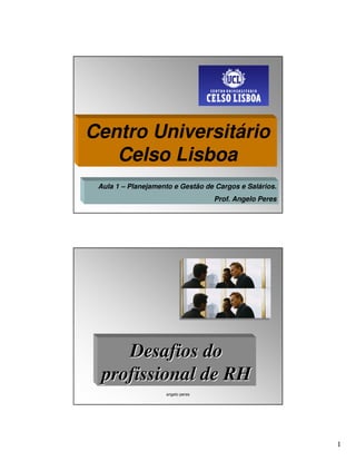 Centro Universitário
   Celso Lisboa
 Aula 1 – Planejamento e Gestão de Cargos e Salários.
                                   Prof. Angelo Peres




     Desafios do
  profissional de RH
                    angelo peres




                                                        1
 