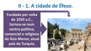 II - 1. A cidade de Éfeso.
Fundada por volta
de 1050 a.C.,
tornou-se num
centro político,
comercial e religioso
da Ásia Menor, atual
país da Turquia.
 