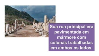 Sua rua principal era
pavimentada em
mármore com
colunas trabalhadas
em ambos os lados.
 