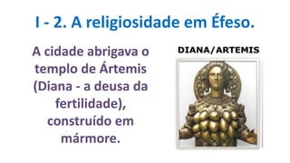 I - 2. A religiosidade em Éfeso.
A cidade abrigava o
templo de Ártemis
(Diana - a deusa da
fertilidade),
construído em
mármore.
 