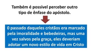 0 passado daqueles cristãos era marcado
pela imoralidade e bebedeiras, mas uma
vez salvos pela graça, eles deveriam
adotar um novo estilo de vida em Cristo
Também é possível perceber outro
tipo de ênfase do apóstolo.
 