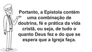 Portanto, a Epístola contém
uma combinação de
doutrina, fé e prática da vida
cristã, ou seja, de tudo o
quanto Deus fez e do que se
espera que a Igreja faça.
 
