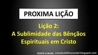 PROXIMA LIÇÃO
Lição 2:
A Sublimidade das Bênçãos
Espirituais em Cristo
VISITE O BLOG:
 