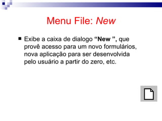 Menu File:  New Exibe a caixa de dialogo  “New ”,  que  provê acesso para um novo formulários, nova aplicação para ser desenvolvida pelo usuário a partir do zero, etc. 