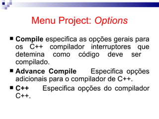 Menu Project:  Options Compile  especifica as opções gerais para os C++ compilador interruptores que detemina como código deve ser  compilado.  Advance Compile Especifica opções adicionais para o compilador de C++. C++  Especifica opções do compilador C++. 