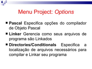 Menu Project:  Options Pascal  Especifica opções do compilador de Objeto Pascal  Linker  Gerencia como seus arquivos de programa são Linkados  Directories/Conditionals  Especifica a localização de arquivos necessários para compilar e Linkar seu programa  